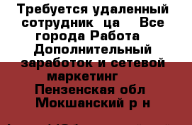 Требуется удаленный сотрудник (ца) - Все города Работа » Дополнительный заработок и сетевой маркетинг   . Пензенская обл.,Мокшанский р-н